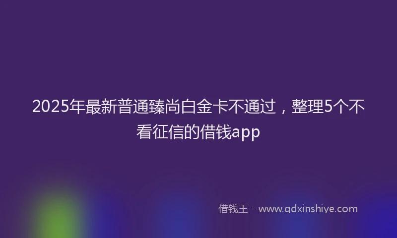 2025年最新普通臻尚白金卡不通过，整理5个不看征信的借钱app