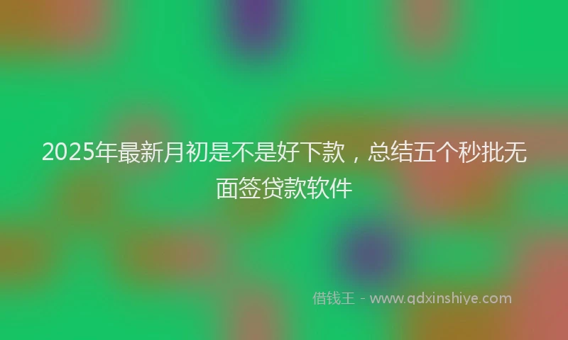 2025年最新月初是不是好下款，总结五个秒批无面签贷款软件