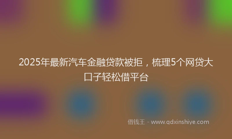 2025年最新汽车金融贷款被拒，梳理5个网贷大口子轻松借平台