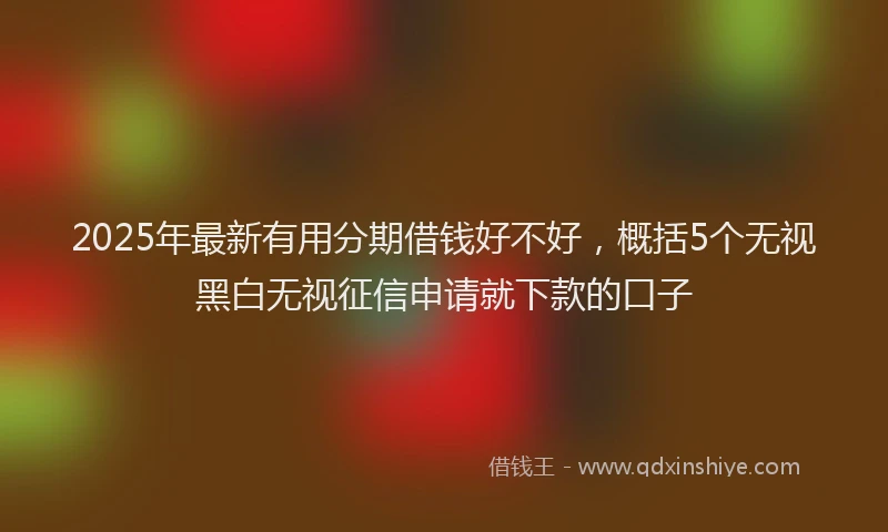 2025年最新有用分期借钱好不好，概括5个无视黑白无视征信申请就下款的口子