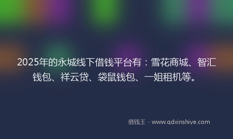 2025年的永城线下借钱平台有：雪花商城、智汇钱包、祥云贷、袋鼠钱包、一姐租机等。