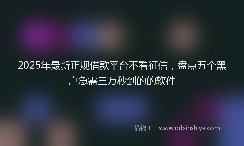 2025年最新正规借款平台不看征信，盘点五个黑户急需三万秒到的的软件