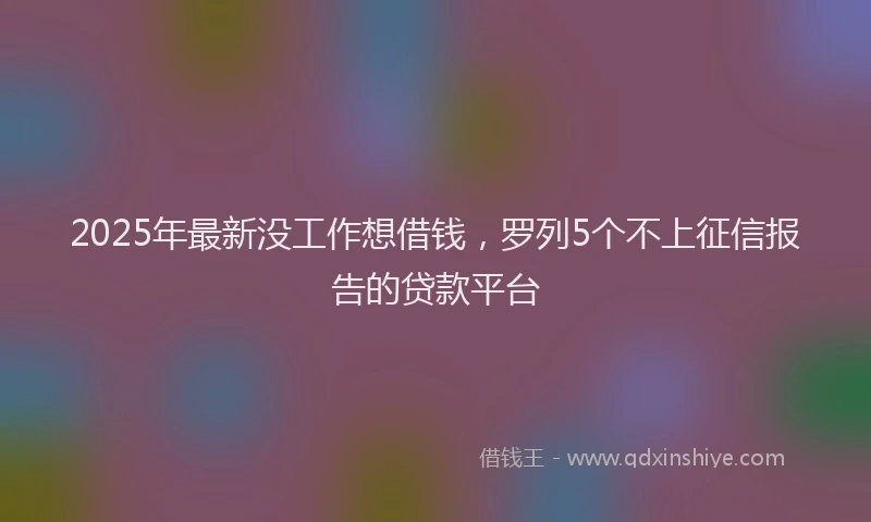 2025年最新没工作想借钱，罗列5个不上征信报告的贷款平台