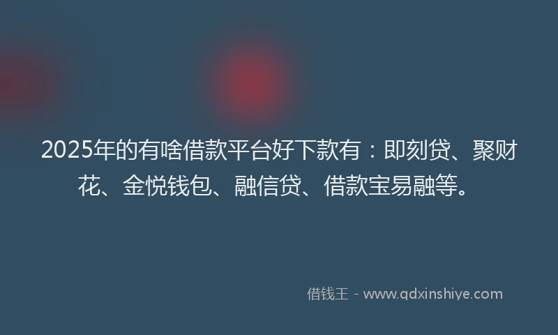2025年的有啥借款平台好下款有：即刻贷、聚财花、金悦钱包、融信贷、借款宝易融等。
