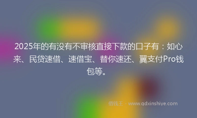 2025年的有没有不审核直接下款的口子有：如心来、民贷速借、速借宝、替你速还、翼支付Pro钱包等。
