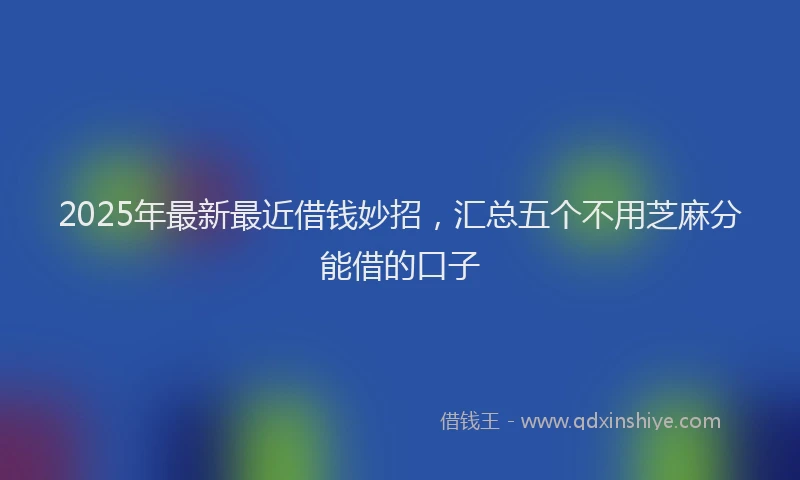 2025年最新最近借钱妙招，汇总五个不用芝麻分能借的口子