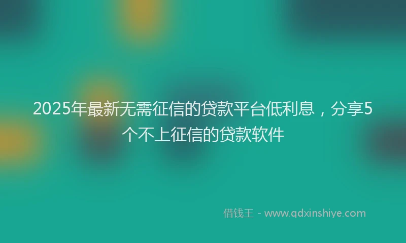 2025年最新无需征信的贷款平台低利息，分享5个不上征信的贷款软件