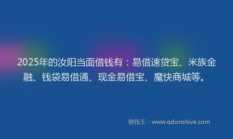 2025年的汝阳当面借钱有：易借速贷宝、米族金融、钱袋易借通、现金易借宝、魔快商城等。
