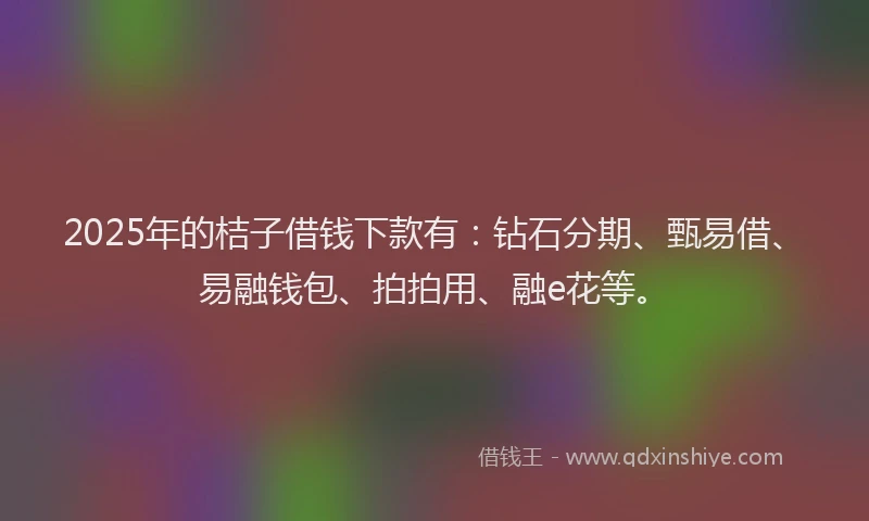 2025年的桔子借钱下款有：钻石分期、甄易借、易融钱包、拍拍用、融e花等。