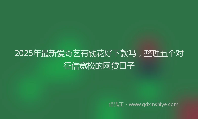 2025年最新爱奇艺有钱花好下款吗，整理五个对征信宽松的网贷口子