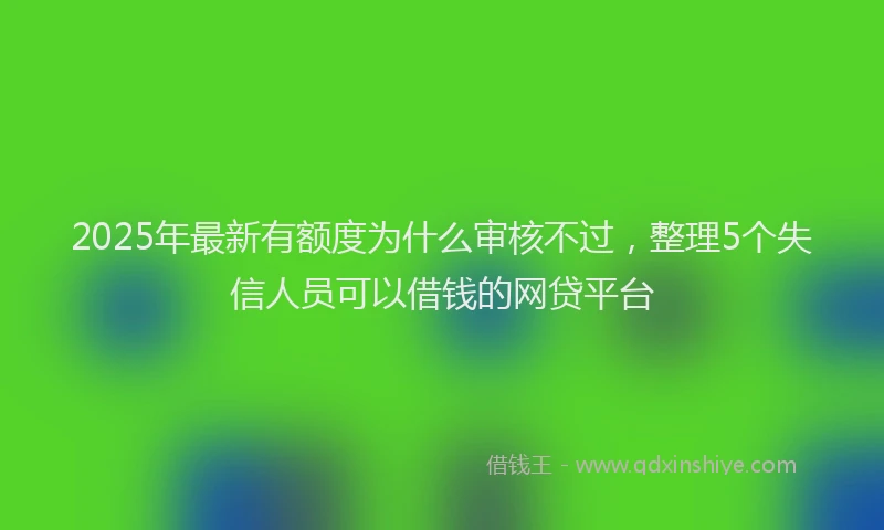 2025年最新有额度为什么审核不过，整理5个失信人员可以借钱的网贷平台