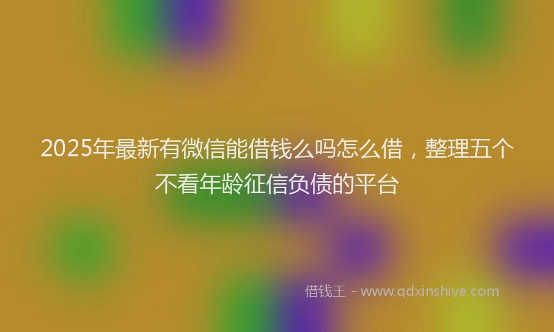 2025年最新有微信能借钱么吗怎么借，整理五个不看年龄征信负债的平台