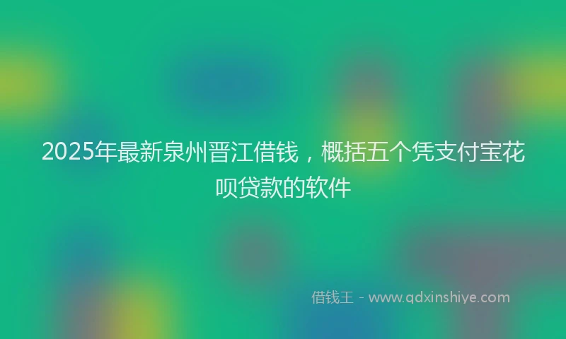 2025年最新泉州晋江借钱，概括五个凭支付宝花呗贷款的软件