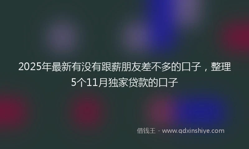 2025年最新有没有跟薪朋友差不多的口子，整理5个11月独家贷款的口子