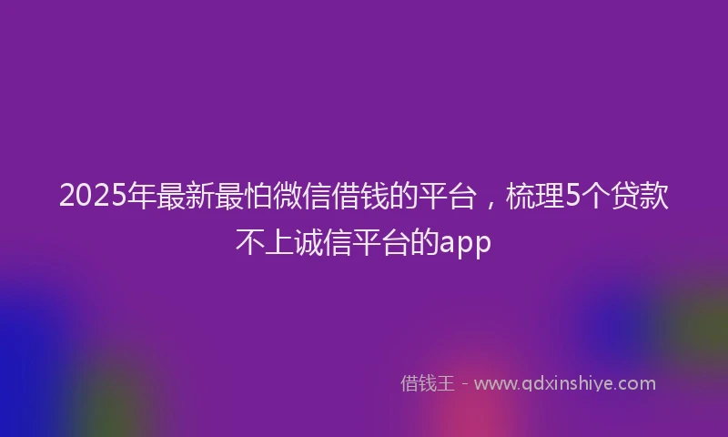 2025年最新最怕微信借钱的平台，梳理5个贷款不上诚信平台的app