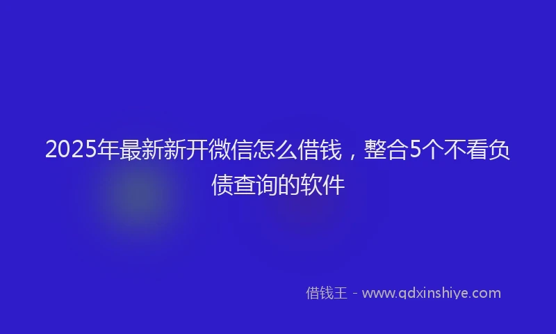 2025年最新新开微信怎么借钱，整合5个不看负债查询的软件