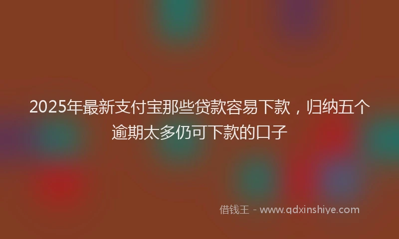 2025年最新支付宝那些贷款容易下款，归纳五个逾期太多仍可下款的口子
