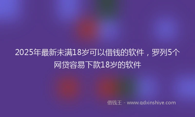 2025年最新未满18岁可以借钱的软件，罗列5个网贷容易下款18岁的软件