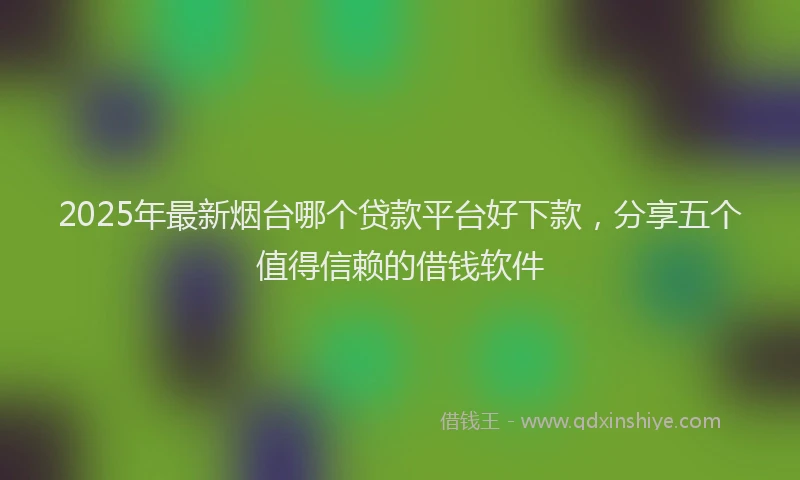 2025年最新烟台哪个贷款平台好下款，分享五个值得信赖的借钱软件