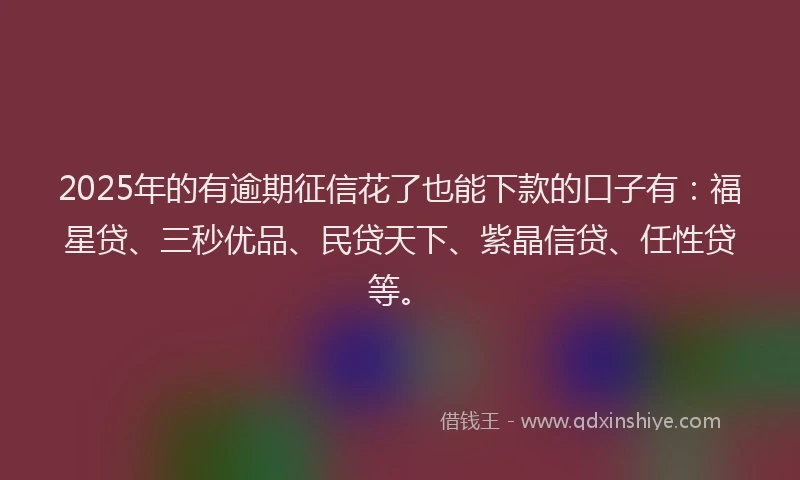 2025年的有逾期征信花了也能下款的口子有：福星贷、三秒优品、民贷天下、紫晶信贷、任性贷等。