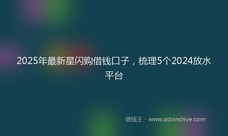 2025年最新星闪购借钱口子，梳理5个2024放水平台