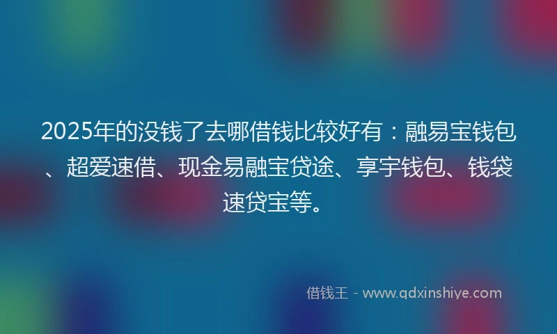 2025年的没钱了去哪借钱比较好有：融易宝钱包、超爱速借、现金易融宝贷途、享宇钱包、钱袋速贷宝等。