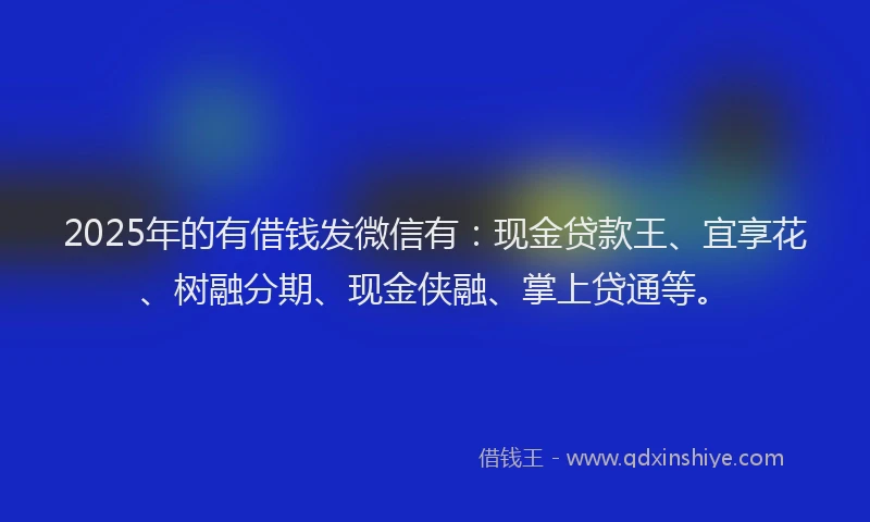 2025年的有借钱发微信有：现金贷款王、宜享花、树融分期、现金侠融、掌上贷通等。