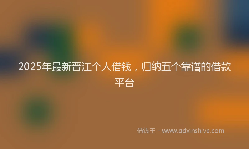 2025年最新晋江个人借钱，归纳五个靠谱的借款平台