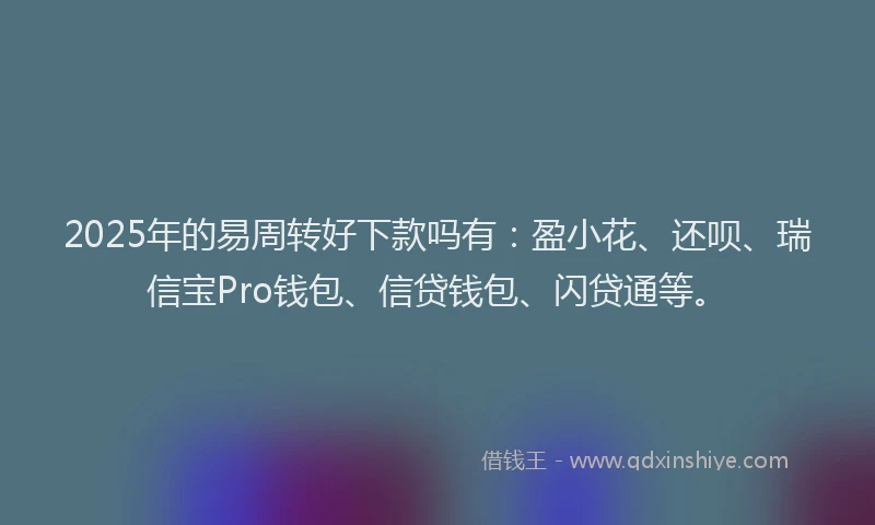 2025年的易周转好下款吗有：盈小花、还呗、瑞信宝Pro钱包、信贷钱包、闪贷通等。