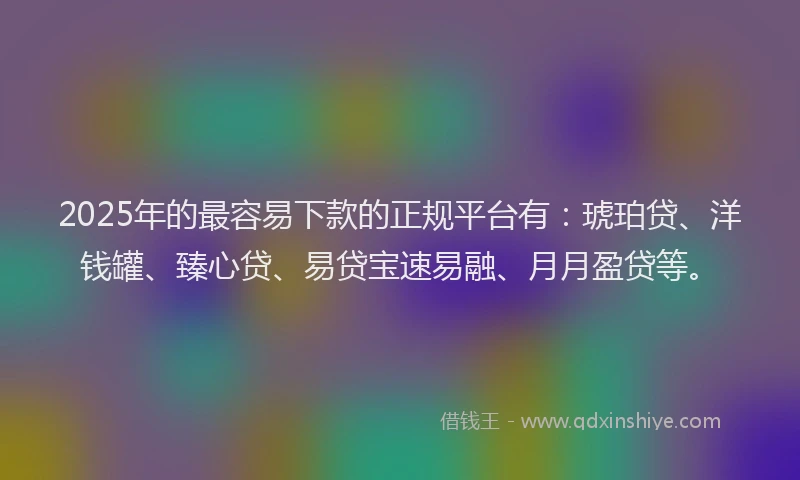 2025年的最容易下款的正规平台有：琥珀贷、洋钱罐、臻心贷、易贷宝速易融、月月盈贷等。