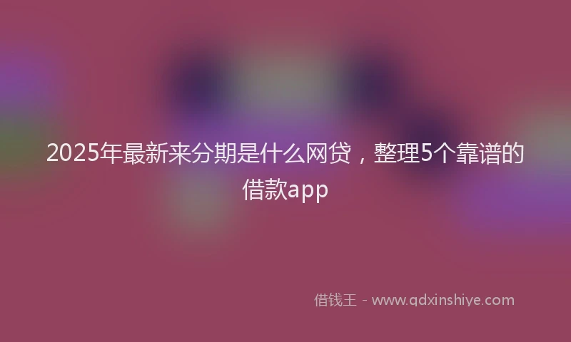 2025年最新来分期是什么网贷，整理5个靠谱的借款app