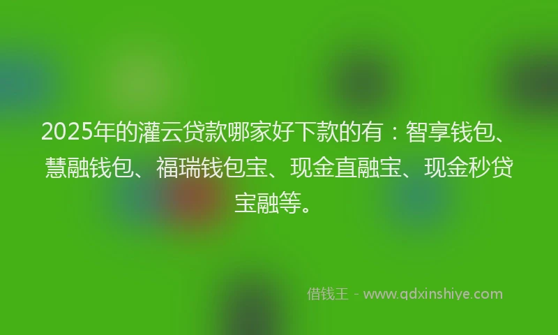 2025年的灌云贷款哪家好下款的有：智享钱包、慧融钱包、福瑞钱包宝、现金直融宝、现金秒贷宝融等。