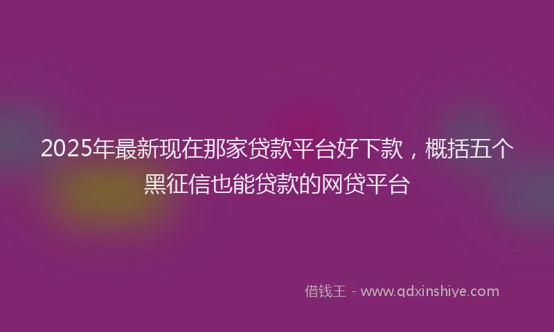 2025年最新现在那家贷款平台好下款，概括五个黑征信也能贷款的网贷平台
