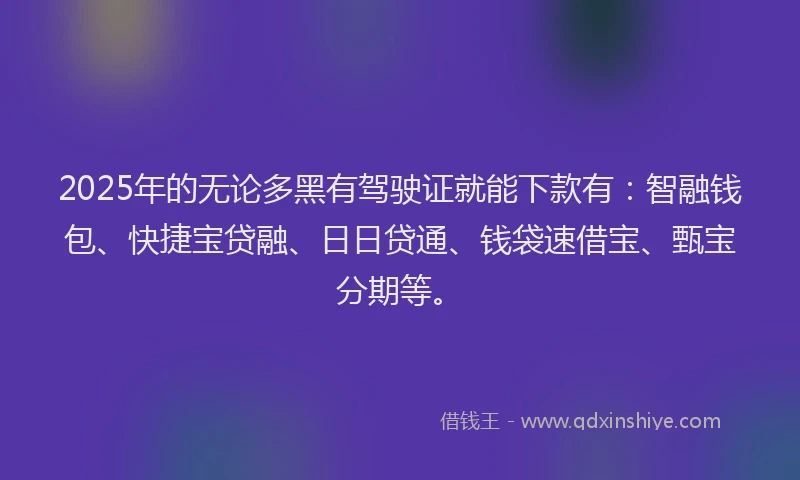 2025年的无论多黑有驾驶证就能下款有：智融钱包、快捷宝贷融、日日贷通、钱袋速借宝、甄宝分期等。