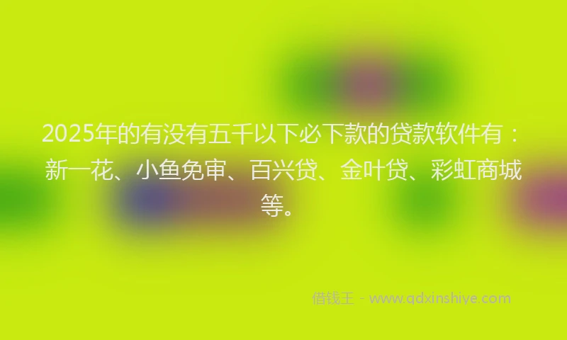 2025年的有没有五千以下必下款的贷款软件有：新一花、小鱼免审、百兴贷、金叶贷、彩虹商城等。
