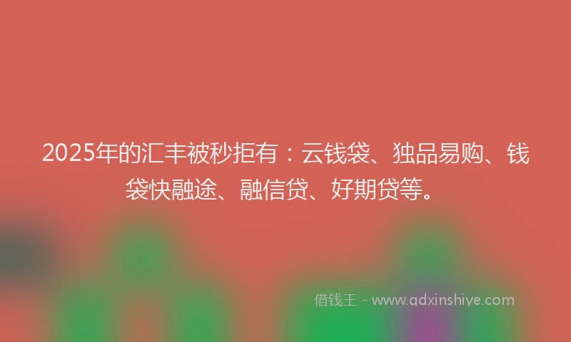 2025年的汇丰被秒拒有：云钱袋、独品易购、钱袋快融途、融信贷、好期贷等。