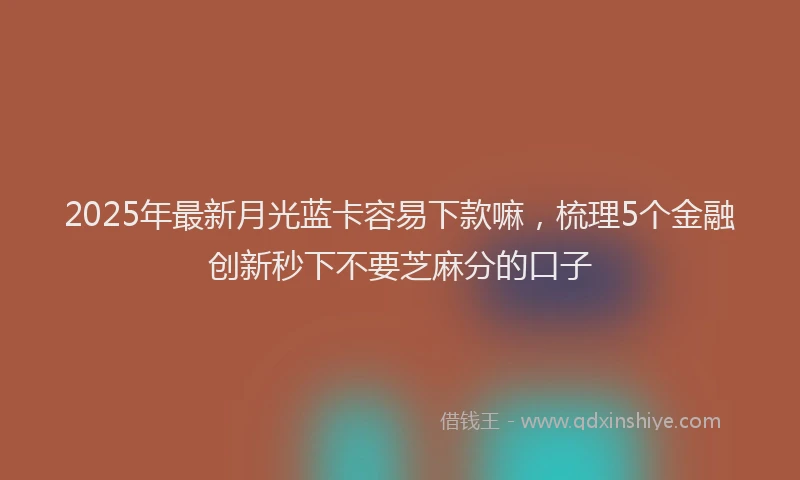 2025年最新月光蓝卡容易下款嘛，梳理5个金融创新秒下不要芝麻分的口子
