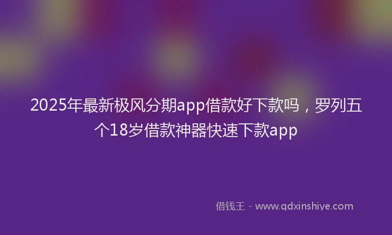 2025年最新极风分期app借款好下款吗，罗列五个18岁借款神器快速下款app