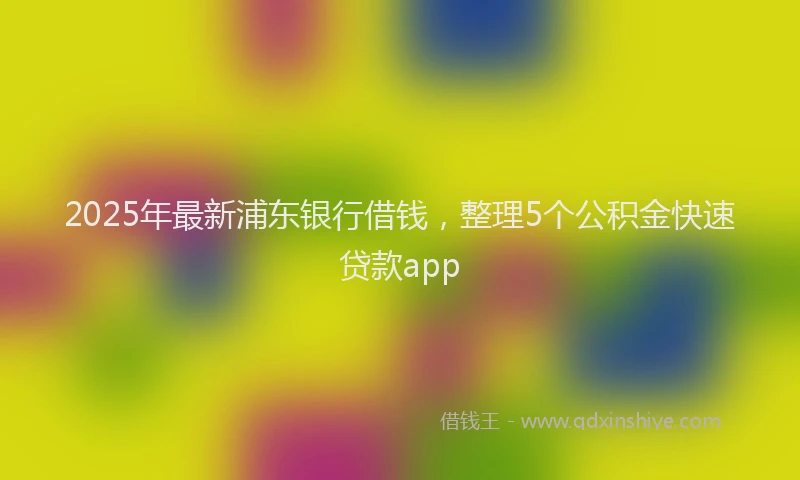 2025年最新浦东银行借钱，整理5个公积金快速贷款app