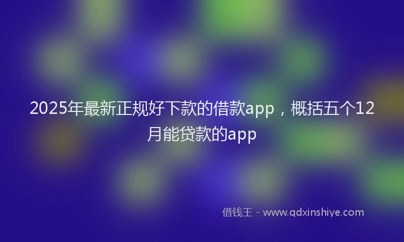 2025年最新正规好下款的借款app，概括五个12月能贷款的app