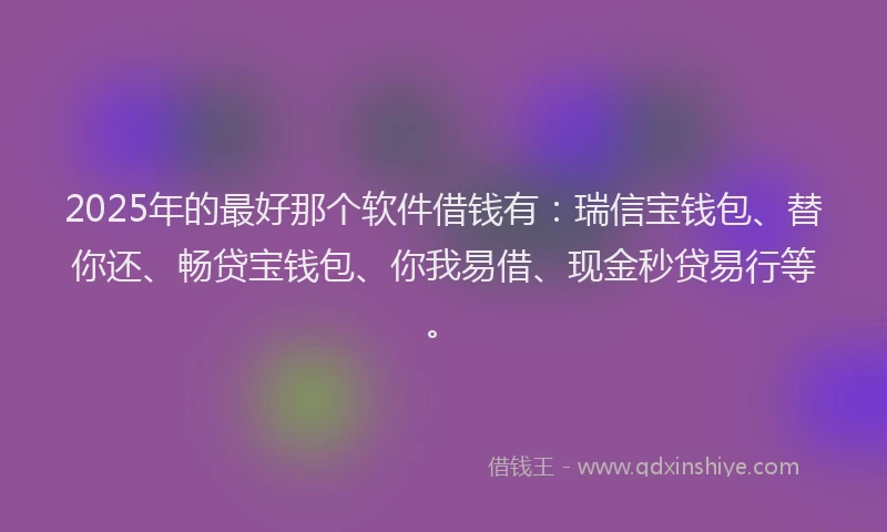 2025年的最好那个软件借钱有：瑞信宝钱包、替你还、畅贷宝钱包、你我易借、现金秒贷易行等。