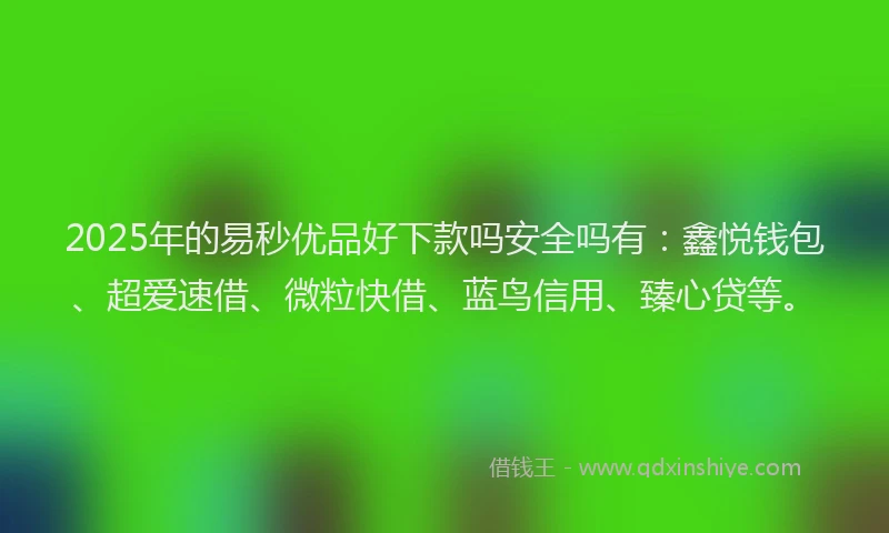 2025年的易秒优品好下款吗安全吗有：鑫悦钱包、超爱速借、微粒快借、蓝鸟信用、臻心贷等。