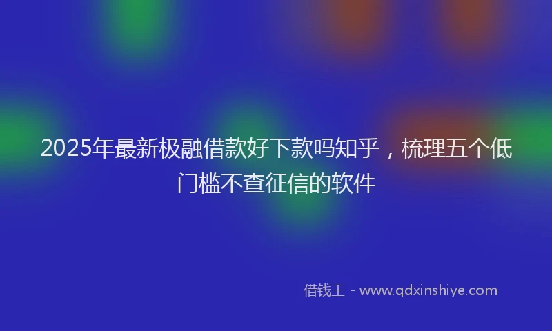 2025年最新极融借款好下款吗知乎，梳理五个低门槛不查征信的软件