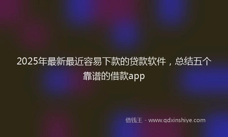 2025年最新最近容易下款的贷款软件，总结五个靠谱的借款app