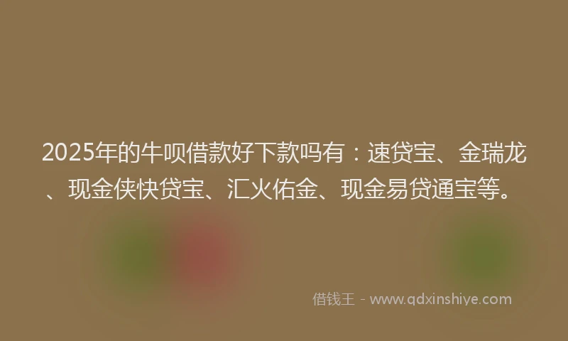 2025年的牛呗借款好下款吗有：速贷宝、金瑞龙、现金侠快贷宝、汇火佑金、现金易贷通宝等。