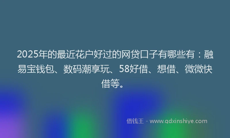 2025年的最近花户好过的网贷口子有哪些有：融易宝钱包、数码潮享玩、58好借、想借、微微快借等。