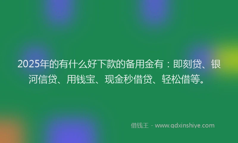 2025年的有什么好下款的备用金有：即刻贷、银河信贷、用钱宝、现金秒借贷、轻松借等。