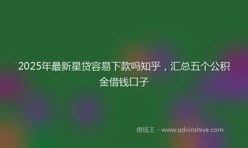 2025年最新星贷容易下款吗知乎，汇总五个公积金借钱口子