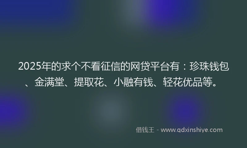 2025年的求个不看征信的网贷平台有：珍珠钱包、金满堂、提取花、小融有钱、轻花优品等。