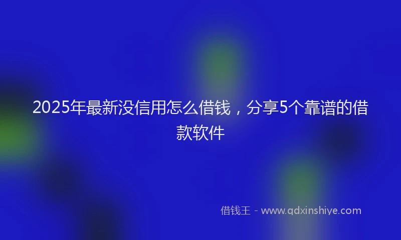 2025年最新没信用怎么借钱，分享5个靠谱的借款软件